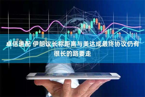 卓信速配 伊朗议长称距离与美达成最终协议仍有很长的路要走