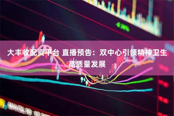 大丰收配资平台 直播预告：双中心引领精神卫生高质量发展