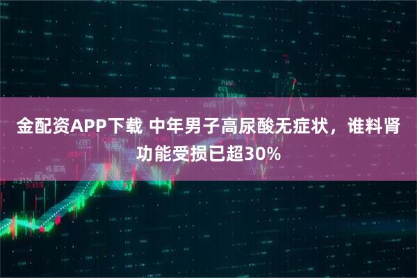 金配资APP下载 中年男子高尿酸无症状，谁料肾功能受损已超30%