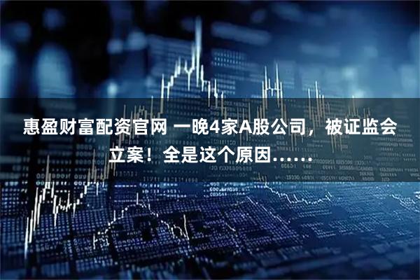 惠盈财富配资官网 一晚4家A股公司，被证监会立案！全是这个原因……