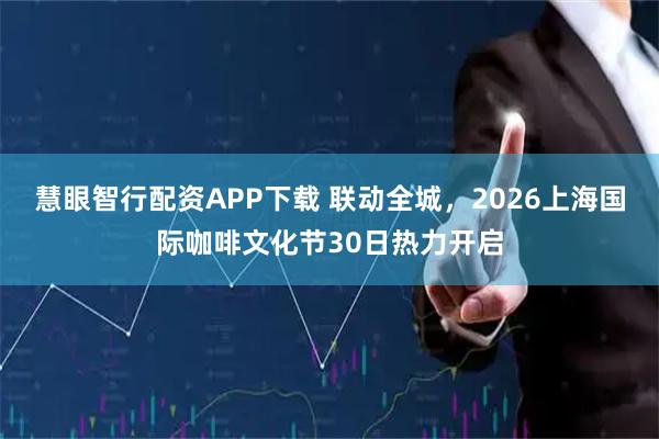 慧眼智行配资APP下载 联动全城，2026上海国际咖啡文化节30日热力开启