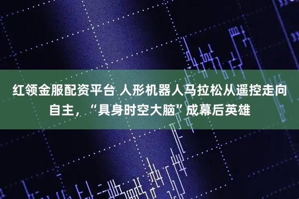 红领金服配资平台 人形机器人马拉松从遥控走向自主，“具身时空大脑”成幕后英雄