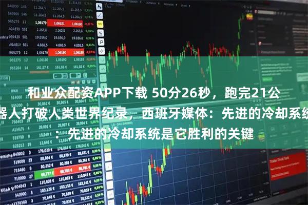 和业众配资APP下载 50分26秒，跑完21公里，中国人形机器人打破人类世界纪录，西班牙媒体：先进的冷却系统是它胜利的关键