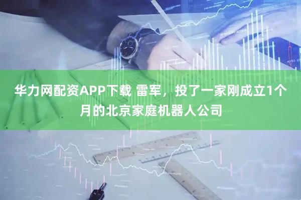 华力网配资APP下载 雷军，投了一家刚成立1个月的北京家庭机器人公司