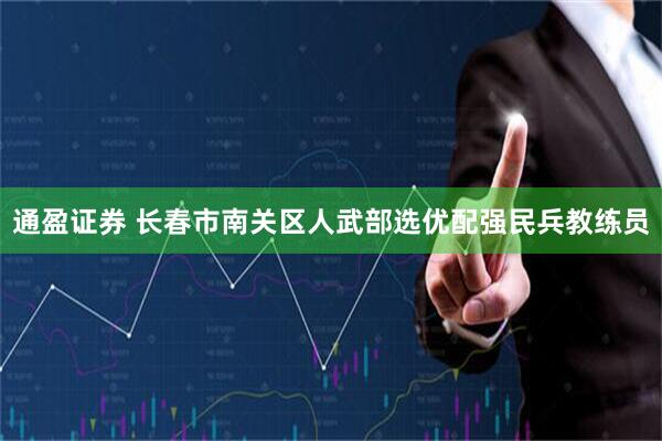 通盈证券 长春市南关区人武部选优配强民兵教练员