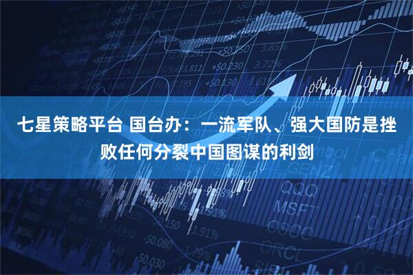 七星策略平台 国台办：一流军队、强大国防是挫败任何分裂中国图谋的利剑