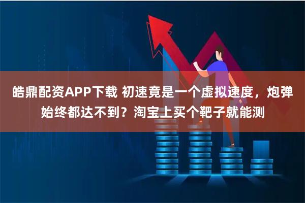 皓鼎配资APP下载 初速竟是一个虚拟速度，炮弹始终都达不到？淘宝上买个靶子就能测
