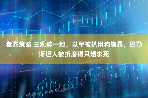 叁鑫策略 三观碎一地，以军被扒用狗施暴，巴勒斯坦人被折磨得只想求死