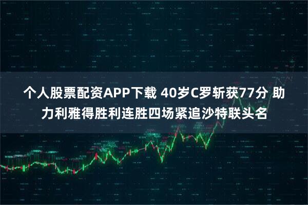 个人股票配资APP下载 40岁C罗斩获77分 助力利雅得胜利连胜四场紧追沙特联头名