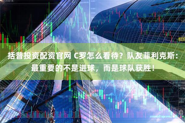 括普投资配资官网 C罗怎么看待？队友菲利克斯：最重要的不是进球，而是球队获胜！