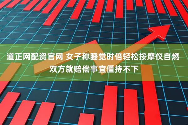 道正网配资官网 女子称睡觉时倍轻松按摩仪自燃 双方就赔偿事宜僵持不下