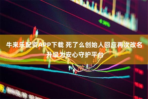 牛来乐配资APP下载 死了么创始人回应再次改名 升级为安心守护平台