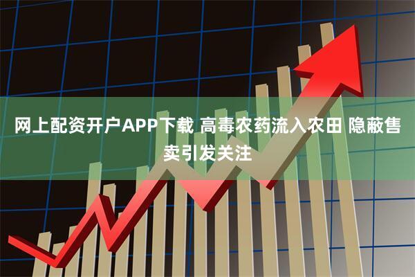 网上配资开户APP下载 高毒农药流入农田 隐蔽售卖引发关注