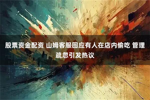 股票资金配资 山姆客服回应有人在店内偷吃 管理疏忽引发热议
