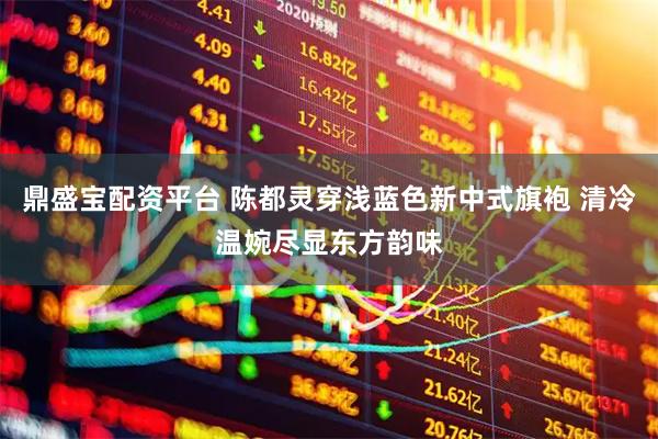 鼎盛宝配资平台 陈都灵穿浅蓝色新中式旗袍 清冷温婉尽显东方韵味