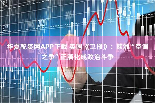 华夏配资网APP下载 英国《卫报》：欧洲“空调之争”正演化成政治斗争