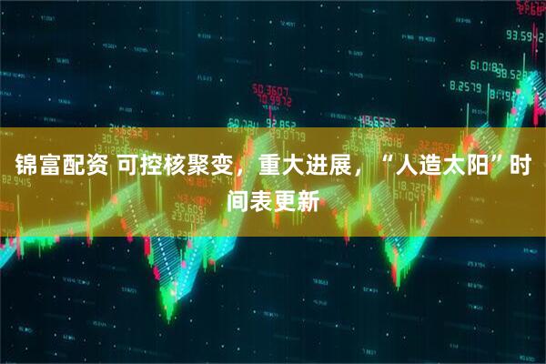 锦富配资 可控核聚变，重大进展，“人造太阳”时间表更新