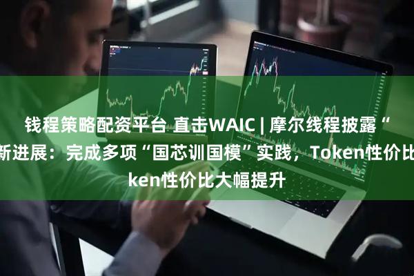 钱程策略配资平台 直击WAIC | 摩尔线程披露“AI工厂”新进展：完成多项“国芯训国模”实践，Token性价比大幅提升