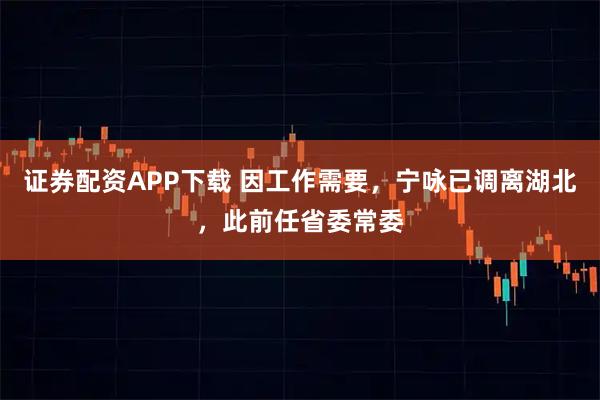证券配资APP下载 因工作需要，宁咏已调离湖北，此前任省委常委