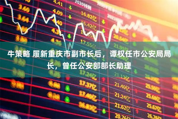 牛策略 履新重庆市副市长后，谭权任市公安局局长，曾任公安部部长助理