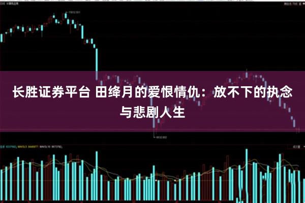 长胜证券平台 田绛月的爱恨情仇：放不下的执念与悲剧人生