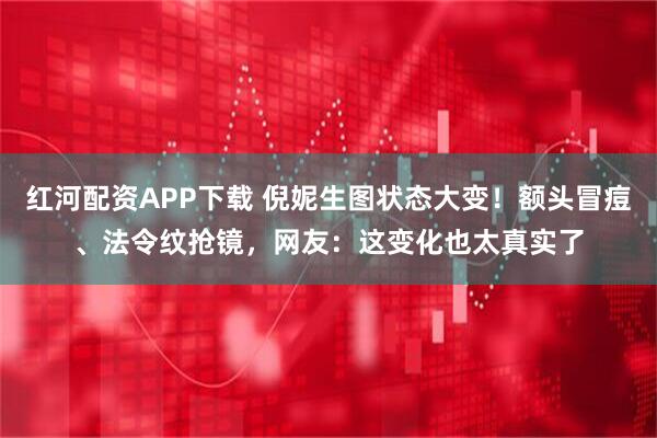 红河配资APP下载 倪妮生图状态大变！额头冒痘、法令纹抢镜，网友：这变化也太真实了