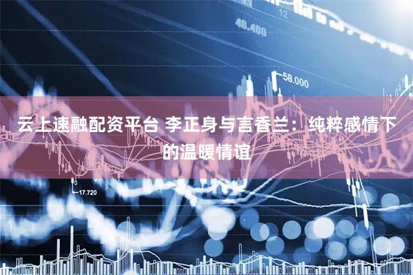 云上速融配资平台 李正身与言香兰：纯粹感情下的温暖情谊