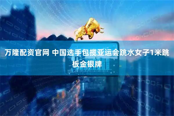 万隆配资官网 中国选手包揽亚运会跳水女子1米跳板金银牌