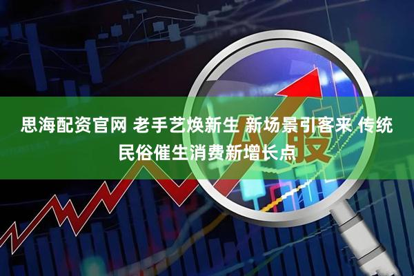 思海配资官网 老手艺焕新生 新场景引客来 传统民俗催生消费新增长点