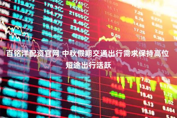 百铭洋配资官网 中秋假期交通出行需求保持高位 短途出行活跃